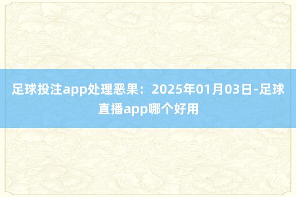 足球投注app处理恶果：2025年01月03日-足球直播app哪个好用