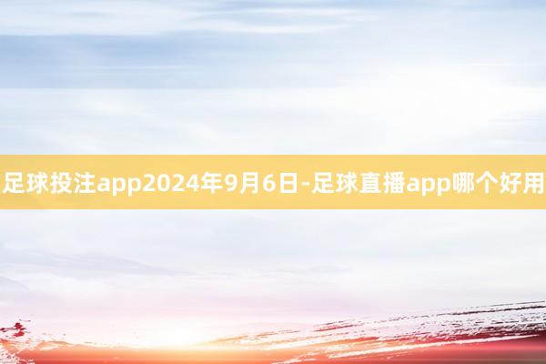 足球投注app　　2024年9月6日-足球直播app哪个好用