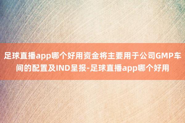 足球直播app哪个好用资金将主要用于公司GMP车间的配置及IND呈报-足球直播app哪个好用
