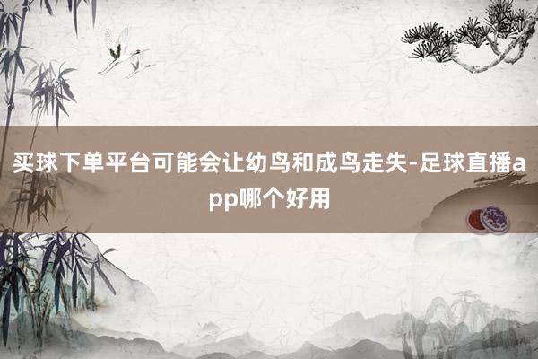 买球下单平台可能会让幼鸟和成鸟走失-足球直播app哪个好用