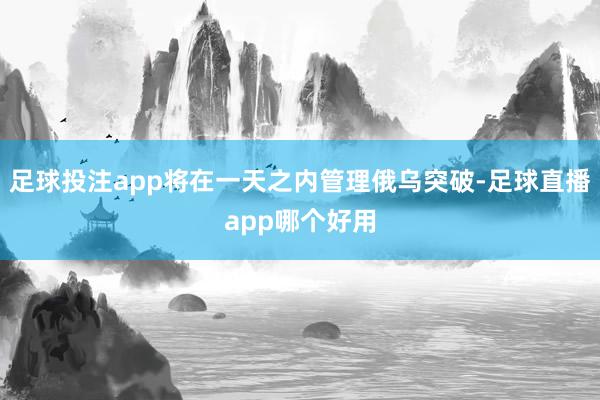 足球投注app将在一天之内管理俄乌突破-足球直播app哪个好用