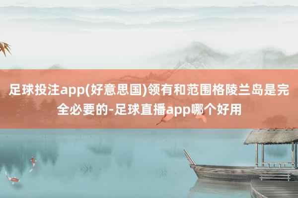 足球投注app(好意思国)领有和范围格陵兰岛是完全必要的-足球直播app哪个好用