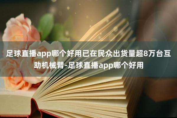 足球直播app哪个好用已在民众出货量超8万台互助机械臂-足球直播app哪个好用