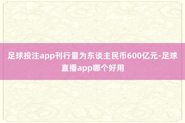 足球投注app刊行量为东谈主民币600亿元-足球直播app哪个好用
