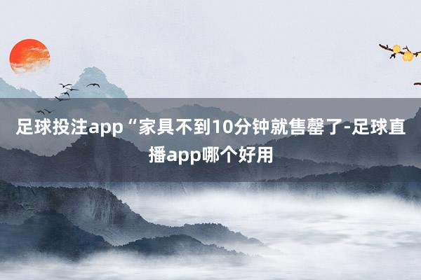 足球投注app“家具不到10分钟就售罄了-足球直播app哪个好用