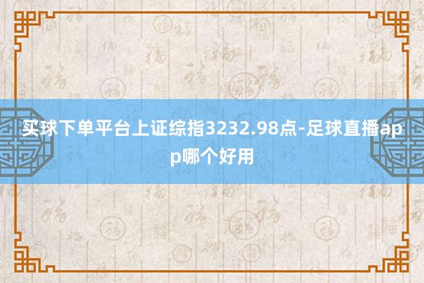 买球下单平台上证综指3232.98点-足球直播app哪个好用
