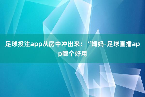 足球投注app从房中冲出来：“姆妈-足球直播app哪个好用