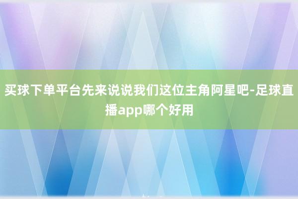 买球下单平台先来说说我们这位主角阿星吧-足球直播app哪个好用