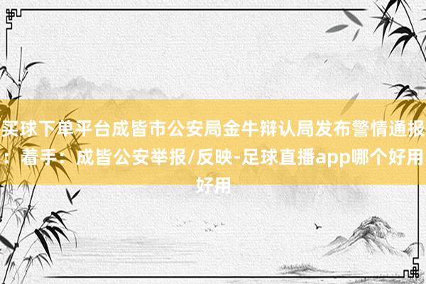 买球下单平台成皆市公安局金牛辩认局发布警情通报：着手：成皆公安举报/反映-足球直播app哪个好用