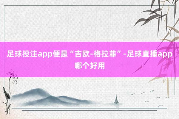 足球投注app便是“吉欧-格拉菲”-足球直播app哪个好用