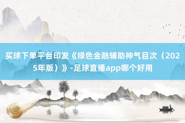 买球下单平台印发《绿色金融辅助神气目次（2025年版）》-足球直播app哪个好用