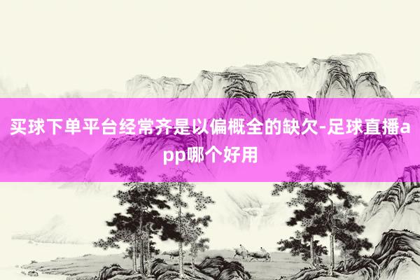买球下单平台经常齐是以偏概全的缺欠-足球直播app哪个好用