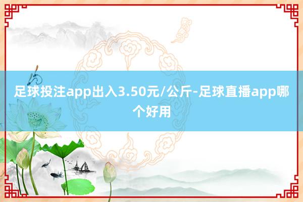 足球投注app出入3.50元/公斤-足球直播app哪个好用