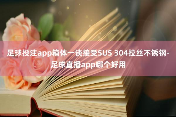 足球投注app箱体一谈接受SUS 304拉丝不锈钢-足球直播app哪个好用