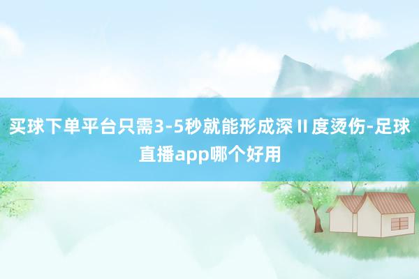 买球下单平台只需3-5秒就能形成深Ⅱ度烫伤-足球直播app哪个好用