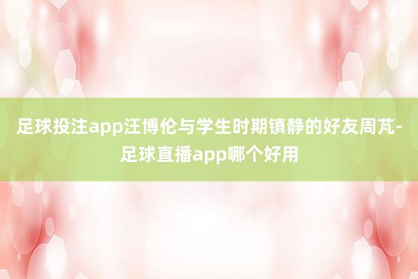 足球投注app汪博伦与学生时期镇静的好友周芃-足球直播app哪个好用