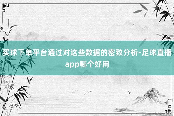 买球下单平台通过对这些数据的密致分析-足球直播app哪个好用