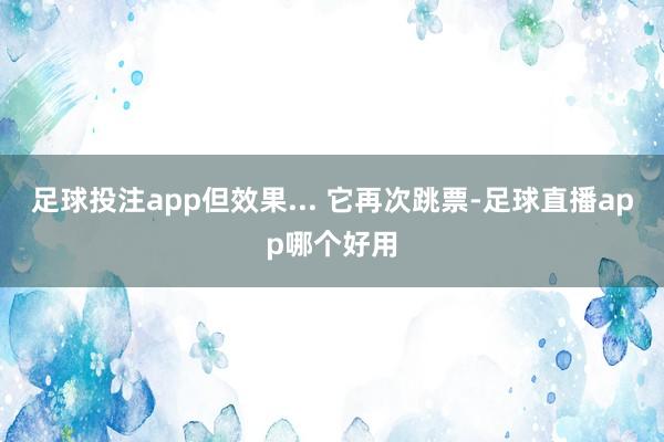 足球投注app但效果... 它再次跳票-足球直播app哪个好用