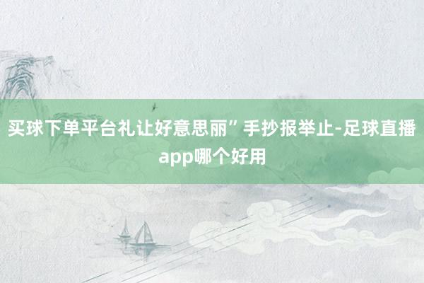 买球下单平台礼让好意思丽”手抄报举止-足球直播app哪个好用