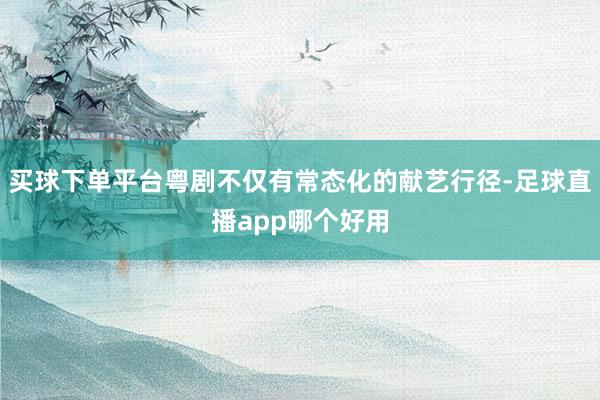 买球下单平台粤剧不仅有常态化的献艺行径-足球直播app哪个好用