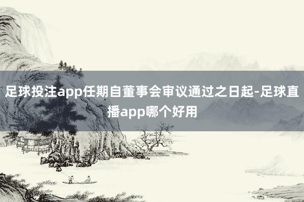 足球投注app任期自董事会审议通过之日起-足球直播app哪个好用