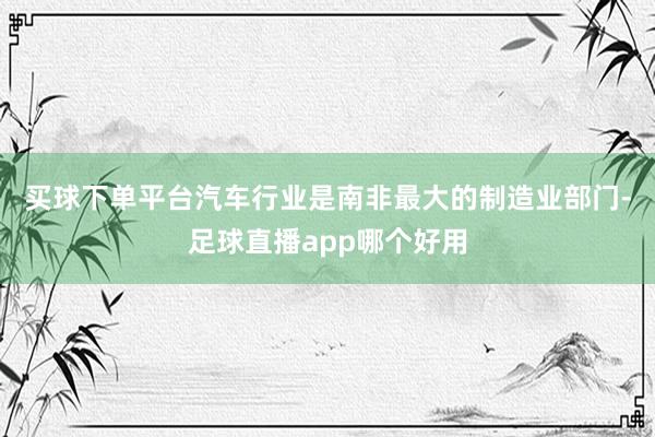 买球下单平台　　汽车行业是南非最大的制造业部门-足球直播app哪个好用