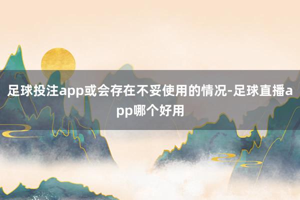 足球投注app或会存在不妥使用的情况-足球直播app哪个好用