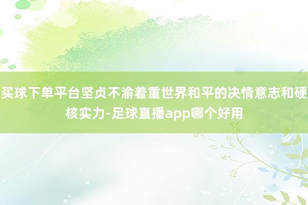 买球下单平台坚贞不渝着重世界和平的决情意志和硬核实力-足球直播app哪个好用
