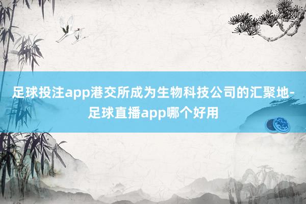 足球投注app港交所成为生物科技公司的汇聚地-足球直播app哪个好用