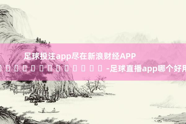 足球投注app尽在新浪财经APP            													-足球直播app哪个好用