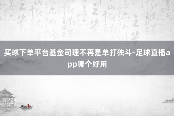 买球下单平台基金司理不再是单打独斗-足球直播app哪个好用