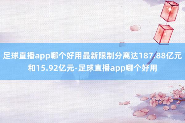 足球直播app哪个好用最新限制分离达187.88亿元和15.92亿元-足球直播app哪个好用