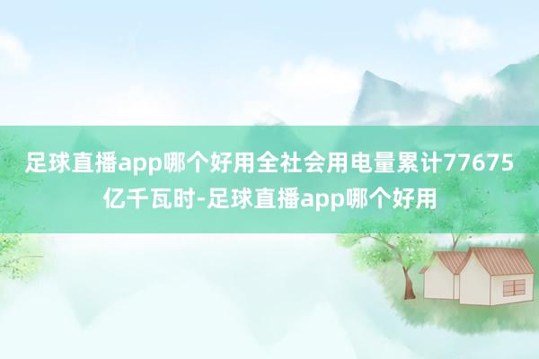 足球直播app哪个好用全社会用电量累计77675亿千瓦时-足球直播app哪个好用