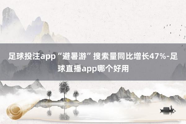 足球投注app“避暑游”搜索量同比增长47%-足球直播app哪个好用