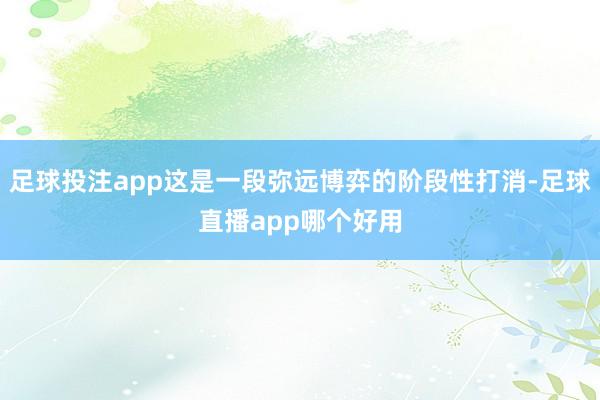 足球投注app这是一段弥远博弈的阶段性打消-足球直播app哪个好用