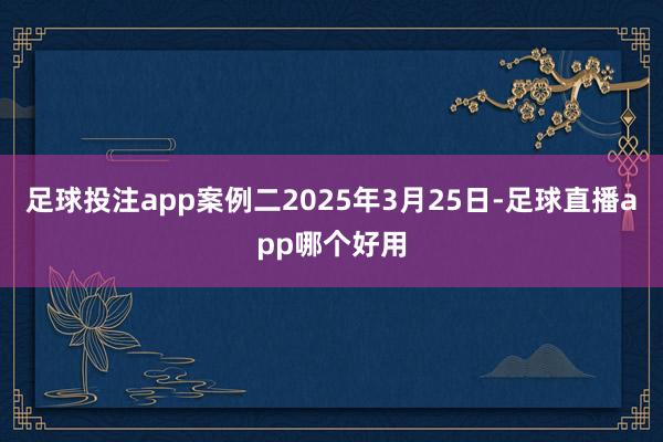 足球投注app案例二2025年3月25日-足球直播app哪个好用
