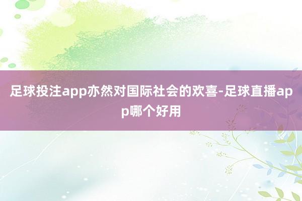 足球投注app亦然对国际社会的欢喜-足球直播app哪个好用