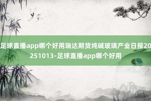 足球直播app哪个好用瑞达期货纯碱玻璃产业日报20251013-足球直播app哪个好用