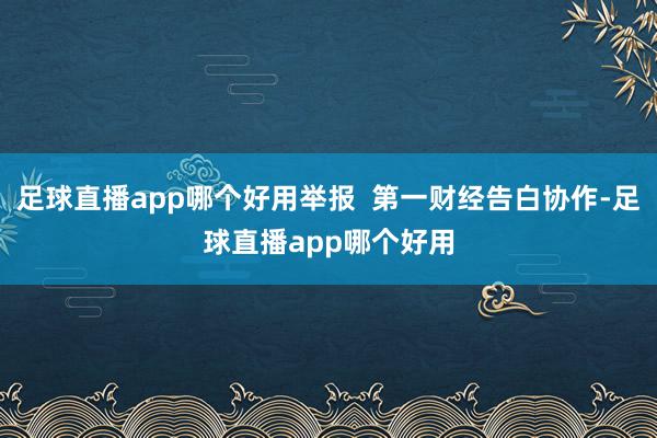 足球直播app哪个好用举报  第一财经告白协作-足球直播app哪个好用