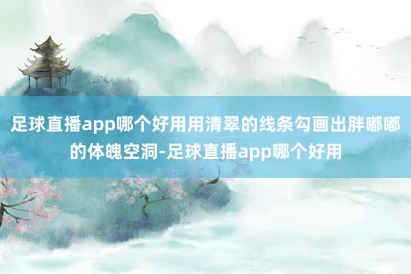 足球直播app哪个好用用清翠的线条勾画出胖嘟嘟的体魄空洞-足球直播app哪个好用