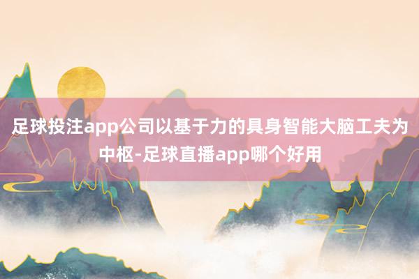 足球投注app公司以基于力的具身智能大脑工夫为中枢-足球直播app哪个好用