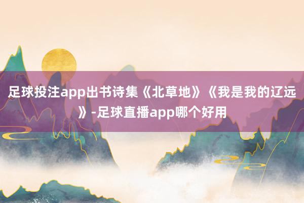 足球投注app出书诗集《北草地》《我是我的辽远》-足球直播app哪个好用