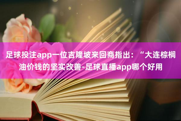 足球投注app一位吉隆坡来回商指出：“大连棕榈油价钱的坚实改善-足球直播app哪个好用