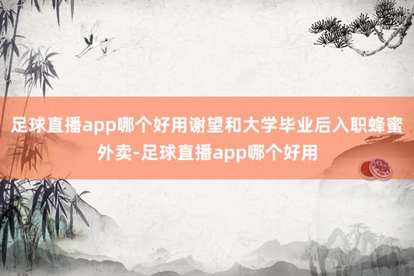 足球直播app哪个好用谢望和大学毕业后入职蜂蜜外卖-足球直播app哪个好用