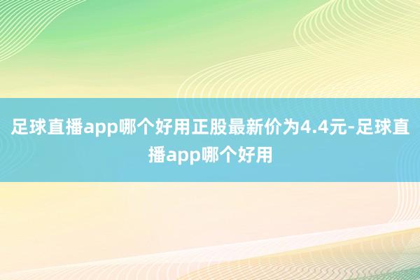 足球直播app哪个好用正股最新价为4.4元-足球直播app哪个好用