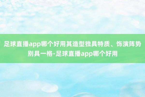 足球直播app哪个好用其造型独具特质、饰演阵势别具一格-足球直播app哪个好用