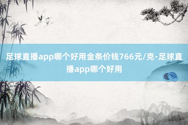 足球直播app哪个好用金条价钱766元/克-足球直播app哪个好用