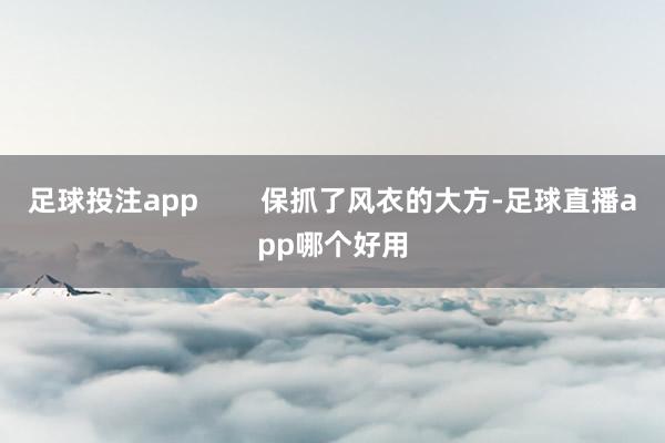 足球投注app        保抓了风衣的大方-足球直播app哪个好用