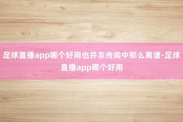 足球直播app哪个好用也并非传闻中那么离谱-足球直播app哪个好用