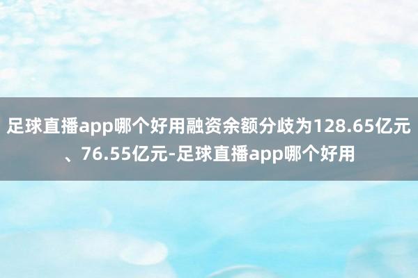 足球直播app哪个好用融资余额分歧为128.65亿元、76.55亿元-足球直播app哪个好用